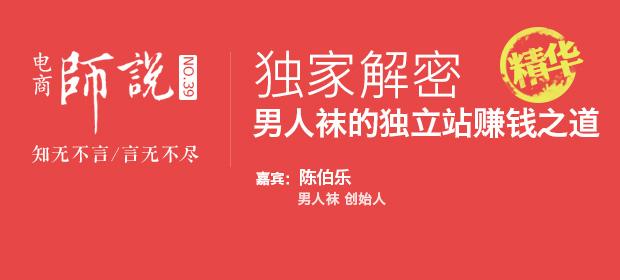 [師說39精華]獨(dú)家解密：男人襪的獨(dú)立站賺錢之道（男人襪創(chuàng)始人-陳伯樂）